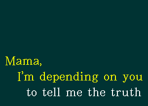 Mama,
Fm depending on you
to tell me the truth