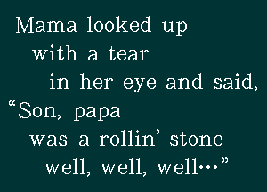 Mama looked up
With a tear
in her eye and said,

80n, papa
was a rollin stone
well, well, wellny