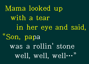 Mama looked up
With a tear
in her eye and said,

80n, papa
was a rollin stone
well, well, wellny