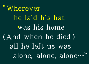 MWherever
he laid his hat
was his home

(And When he died)
all he left us was

alone, alone, alonevyl