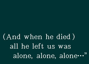 (And when he died)
all he left us was
alone, alone, alone?