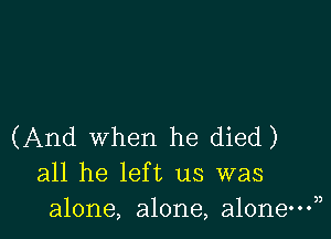 (And when he died)
all he left us was
alone, alone, alone?