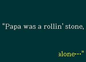 Tapa was a rollin stone,

alone?