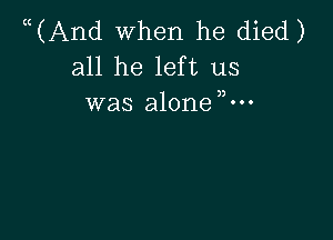 ((And when he died)
all he left us
was alonem-