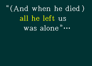 ((And when he died)
all he left us
was alonem-