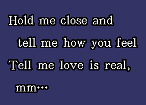 Hold me close and

tell me how you feel

Tell me love is real,

mm...