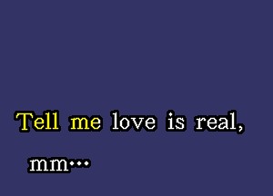 Tell me love is real,

mm...