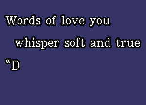 Words of love you

Whisper soft and true

((D