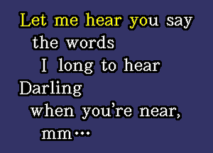 Let me hear you say
the words
I long to hear

Darling
When you,re near,
mm .00