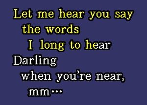 Let me hear you say
the words
I long to hear

Darling
When you,re near,
mm .00