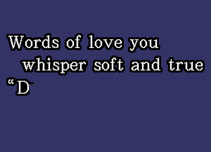 Words of love you
whisper soft and true

(ID