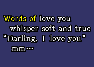 Words of love you
whisper soft and true

Darling, I love youn
mm...