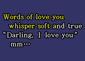 Words of love you
whisper soft and true

Darling, I love youn
mm...