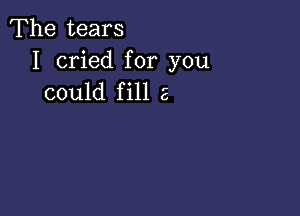 The tears

I cried for you
could fill a