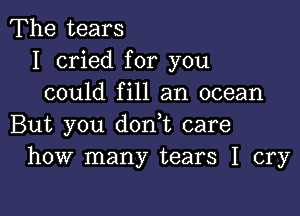 The tears
I cried for you
could fill an ocean

But you dodt care
how many tears I cry