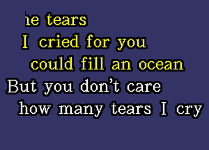 1e tears
I cried for you
could fill an ocean

But you dodt care
how many tears I cry