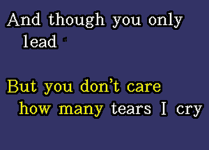 And though you only
lead

But you dodt care
how many tears I cry