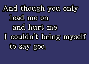 And though you only
lead me on
and hurt me

I couldrft bring myself
to say goo