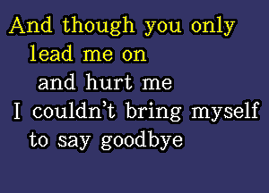 And though you only
lead me on
and hurt me

I couldrft bring myself
to say goodbye