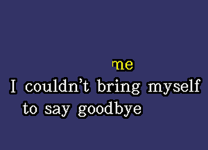 me

I couldrft bring myself
to say goodbye