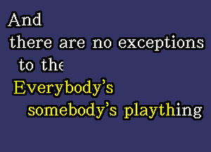 And
there are no exceptions
to the

Everybodfs
somebodfs plaything