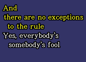 And

there are no exceptions
to the rule

Yes, everybodfs
somebodfs f 001