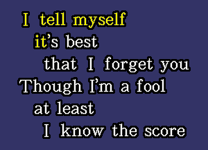 I tell myself
ifs best
that I forget you

Though Fm a fool
at least
I know the score