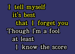 I tell myself
ifs best
that I forget you

Though Fm a fool
at least
I know the score