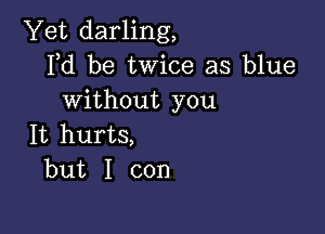 Yet darling,
Pd be twice as blue
without you

It hurts,
but I con