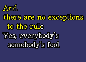 And

there are no exceptions
to the rule

Yes, everybodfs
somebodfs f 001