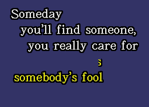 Someday
y0u l1 find someone,
you really care for

u
)

somebodfs f 001