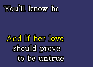 You,ll know h(

And if her love
should prove
to be untrue