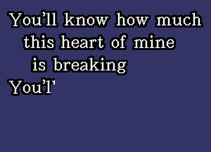 You,ll know how much
this heart of mine
is breaking

YouT