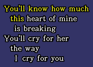 You,ll know how much
this heart of mine
is breaking

Y0u ll cry for her
the way

I cry for you