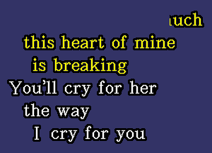 LUCh
this heart of mine
is breaking

Y0u ll cry for her
the way

I cry for you