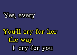 Yes, every

Y0u ll cry for her
the way

I cry for you