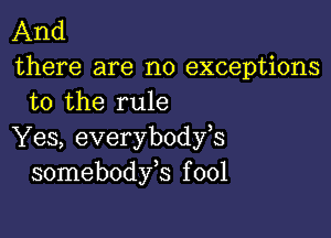 And

there are no exceptions
to the rule

Yes, everybodfs
somebodfs f 001