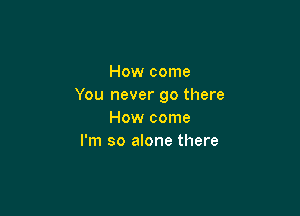 How come
You never go there

How come
I'm so alone there