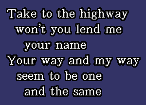 Take to the highway
won,t you lend me
your name
Your way and my way
seem to be one
and the same