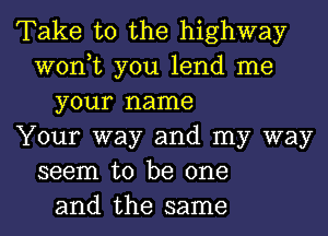 Take to the highway
won,t you lend me
your name
Your way and my way
seem to be one
and the same