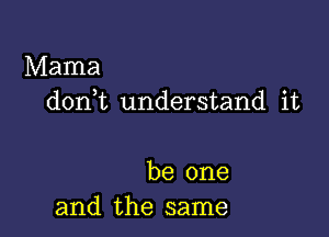 Mama
don t understand it

be one
and the same