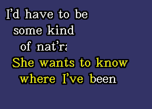 Pd have to be
some kind
of natem

She wants to know
Where Ieve been