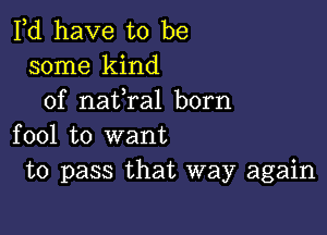 Pd have to be
some kind
of nafral born

fool to want
to pass that way again