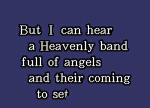 But I can hear
a Heavenly band

full of angels
and their coming
to set