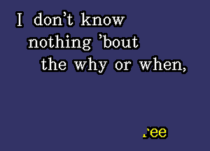 I don t know
nothing bout
the why or When,