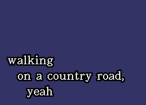 walking
on a country road,
yeah