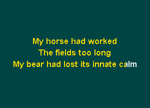 My horse had worked
The fields too long

My bear had lost its innate calm