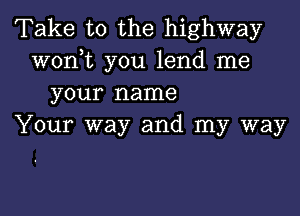 Take to the highway
woni you lend me
your name

Your way and my way