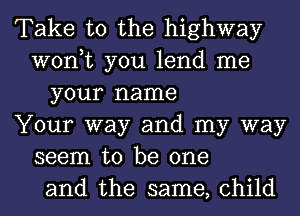 Take to the highway
won,t you lend me
your name
Your way and my way
seem to be one
and the same, child