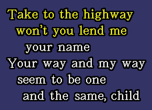 Take to the highway
won,t you lend me
your name
Your way and my way
seem to be one
and the same, child